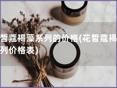 花皙蔻褐藻系列的价格(花皙蔻褐藻系列价格表)