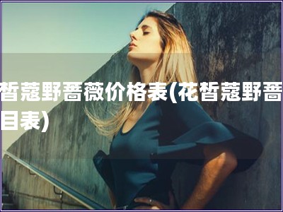 花皙蔻野蔷薇价格表(花皙蔻野蔷薇价目表)