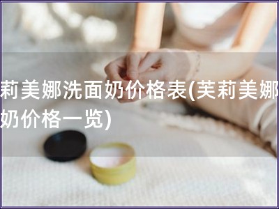 芙莉美娜洗面奶价格表(芙莉美娜洗面奶价格一览)