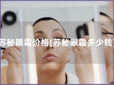 苏秘眼霜价格(苏秘眼霜多少钱)