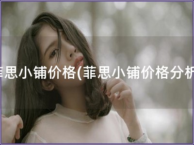 菲思小铺价格(菲思小铺价格分析)
