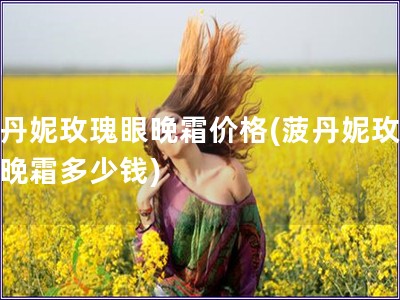 菠丹妮玫瑰眼晚霜价格(菠丹妮玫瑰眼晚霜多少钱)