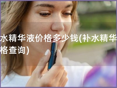 补水精华液价格多少钱(补水精华液价格查询)