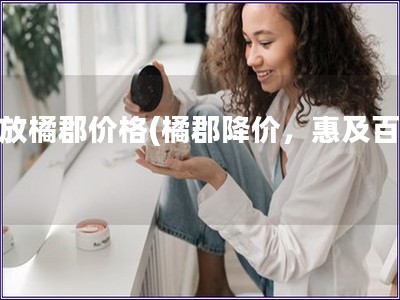 解放橘郡价格(橘郡降价，惠及百姓)