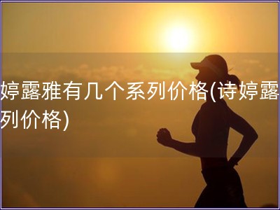 诗婷露雅有几个系列价格(诗婷露雅系列价格)