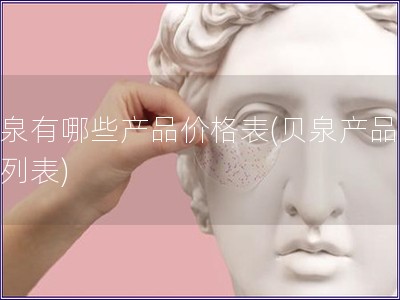 贝泉有哪些产品价格表(贝泉产品价格列表)