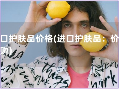 进口护肤品价格(进口护肤品：价格导购)