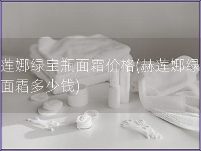 赫莲娜绿宝瓶面霜价格(赫莲娜绿宝瓶面霜多少钱)
