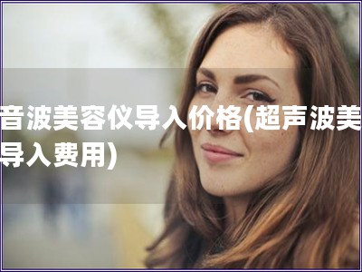 超音波美容仪导入价格(超声波美容仪导入费用)