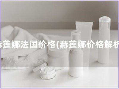 赫莲娜法国价格(赫莲娜价格解析)