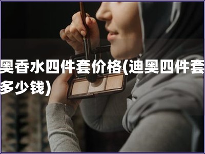 迪奥香水四件套价格(迪奥四件套香水多少钱)
