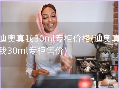 迪奥真我30ml专柜价格(迪奥真我30ml专柜售价)