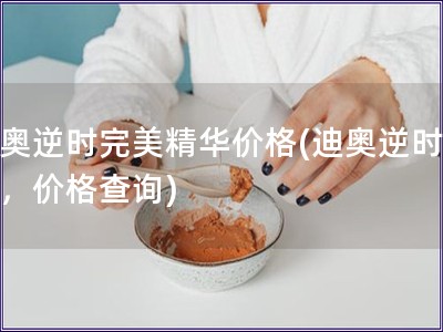 迪奥逆时完美精华价格(迪奥逆时精华，价格查询)