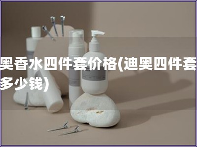 迪奥香水四件套价格(迪奥四件套香水多少钱)