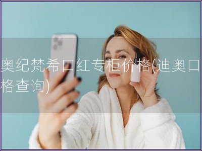 迪奥纪梵?？诤熳ü窦鄹?迪奥口红价格查询)