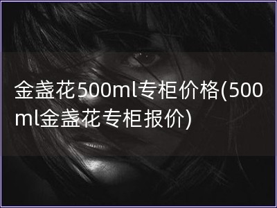 金盏花500ml专柜价格(500ml金盏花专柜报价)