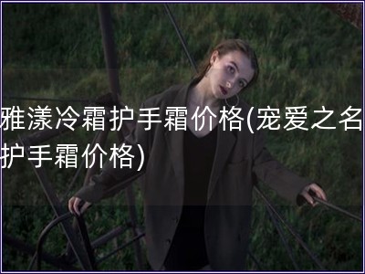 雅漾冷霜护手霜价格(宠爱之名 护手霜价格)