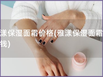 雅漾保湿面霜价格(雅漾保湿面霜多少钱)