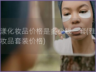 雅漾化妆品价格是多少钱一套(雅漾化妆品套装价格)