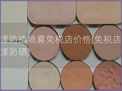 雅漾防晒喷雾免税店价格(免税店购雅漾防晒)