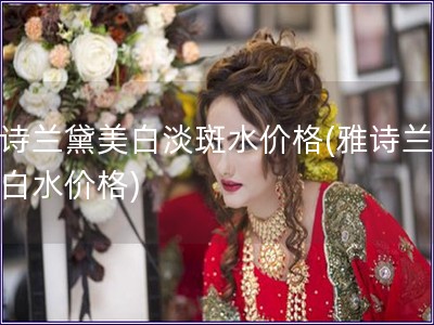 雅诗兰黛美白淡斑水价格(雅诗兰黛美白水价格)