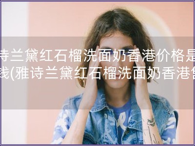 雅诗兰黛红石榴洗面奶香港价格是多少钱(雅诗兰黛红石榴