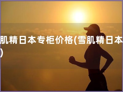 雪肌精日本专柜价格(雪肌精日本买价)
