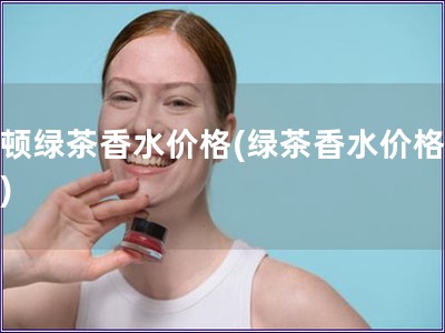 雅顿绿茶香水价格(绿茶香水价格查询)