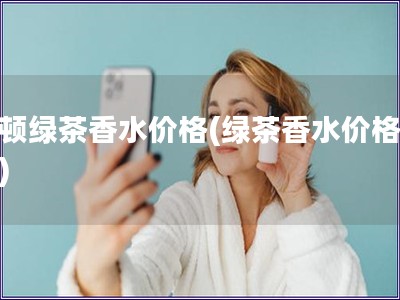 雅顿绿茶香水价格(绿茶香水价格查询)