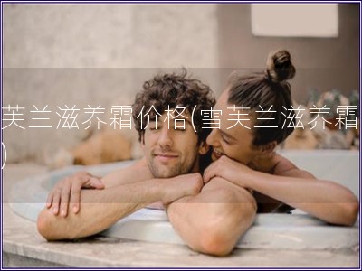 雪芙兰滋养霜价格(雪芙兰滋养霜多贵)
