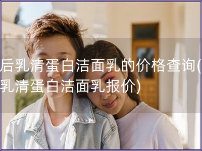 韩后乳清蛋白洁面乳的价格查询(韩后乳清蛋白洁面乳报价