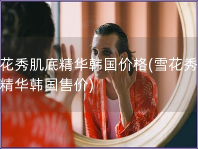 雪花秀肌底精华韩国价格(雪花秀肌底精华韩国售价)