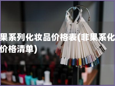 非果系列化妆品价格表(非果系化妆品价格清单)
