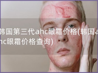 韩国第三代ahc眼霜价格(韩国ahc眼霜价格查询)