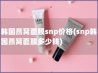 韩国燕窝面膜snp价格(snp韩国燕窝面膜多少钱)