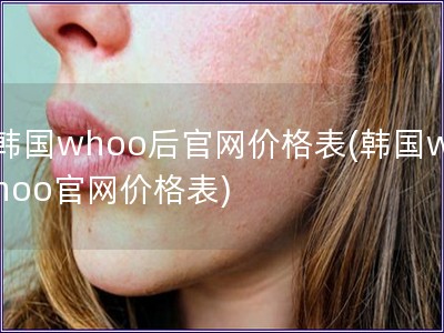 韩国whoo后官网价格表(韩国whoo官网价格表)