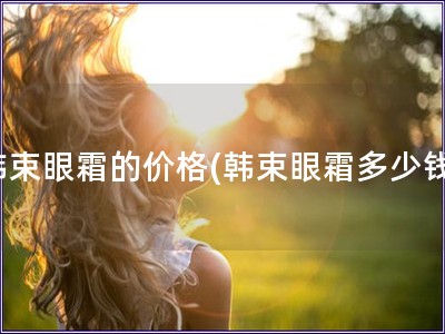 韩束眼霜的价格(韩束眼霜多少钱)