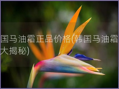 韩国马油霜正品价格(韩国马油霜价格大揭秘)