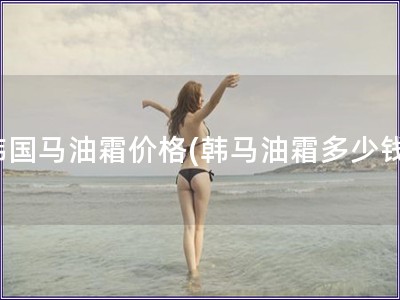 韩国马油霜价格(韩马油霜多少钱)