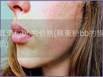 韩束粉bb的价格(韩束粉bb的售价)