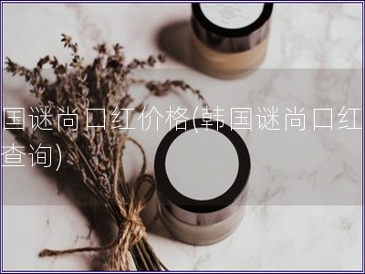韩国谜尚口红价格(韩国谜尚口红价格查询)