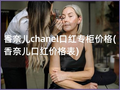 香奈儿chanel口红专柜价格(香奈儿口红价格表)