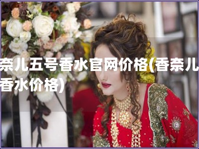 香奈儿五号香水官网价格(香奈儿五号香水价格)