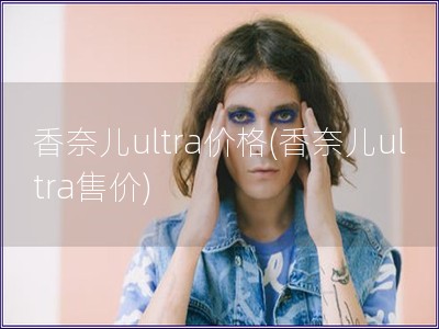 香奈儿ultra价格(香奈儿ultra售价)