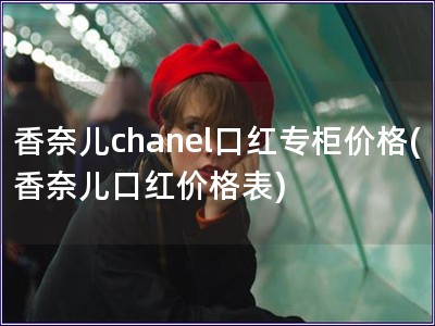 香奈儿chanel口红专柜价格(香奈儿口红价格表)